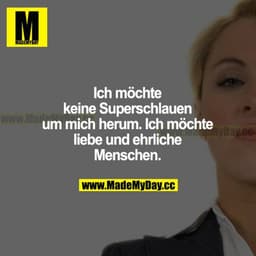 Ich möchte keine Superschlauen um mich herum. Ich möchte liebe und ehrliche Menschen.