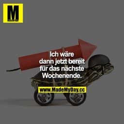Ich wäre dann jetzt bereit für das nächste Wochenende.