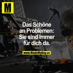 Das Schöne an Problemen: Sie sind immer für dich da.