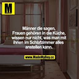 Männer, die sagen, Frauen gehören in die Küche,  wissen nur nicht, was man mit ihnen im Schlafzimmer alles anstellen kan