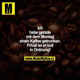 Ich habe gerade mit dem Montag einen Kaffee getrunken. Privat ist er voll in Ordnung!