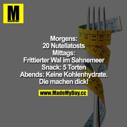 Morgens: 20 Nutellatoasts Mittags: Frittierter Wal im Sahnemeer Snack: 5 Torten
Abends: "Keine Kohlenhydrate. Die machen