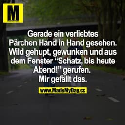 Gerade ein verliebtes Pärchen Hand in Hand gesehen. Wild gehupt, gewunken und aus dem Fenster "Schatz, bis heute Abend!"