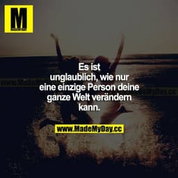 Es ist unglaublich, wie nur eine einzige Person deine ganze Welt verändern kann.