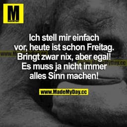 Ich stell mir einfach vor, heute ist schon Freitag. Bringt zwar nix, aber egal! Es muss ja nicht immer alles Sinn machen