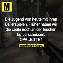 Die Jugend von heute mit ihren Ballerspielen. Früher haben wir die Leute noch an der frischen Luft erschossen. OPA...BIT