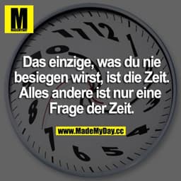 Das einzige, was du nie besiegen wirst, ist die Zeit. Alles andere ist nur eine Frage der Zeit.