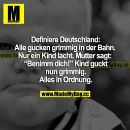 Definiere Deutschland: Alle gucken grimmig in der Bahn. Nur ein Kind lacht. Mutter sagt: "Benimm dich!" Kind guckt nun a
