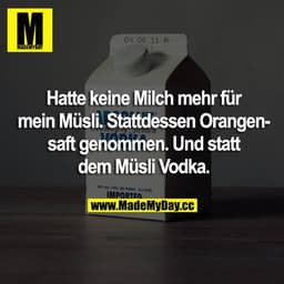 Hatte keine Milch mehr für mein Müsli. Stattdessen Orangensaft genommen. Und statt dem Müsli Vodka.