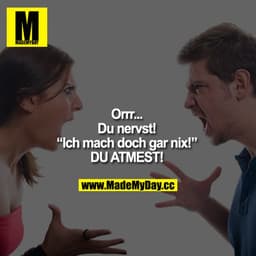 "Orrr... Du nervst!"
"Ich mach doch gar nix!"
"DU ATMEST!"