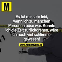 Es tut mir sehr leid, wenn ich zu manchen Personen böse war. Könnte ich die Zeit zurückdrehen, wäre ich noch viel schlim