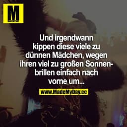 Und irgendwann kippen diese viel zu dünnen Mädchen, wegen ihren viel zu großen Sonnenbrillen einfach nach vorne um...