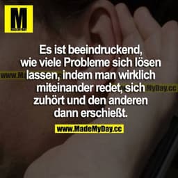 Es ist beeindruckend, wie viele Probleme sich lösen lassen, indem man wirklich miteinander redet, sich zuhört und den an