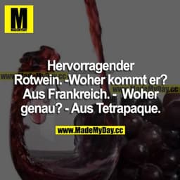 Hervorragender Rotwein. 
Woher kommt der?
Aus Frankreich.
Woher genau?
Aus Tetrapaque.