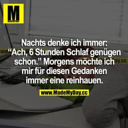 Nachts denke ich immer: "Ach, 6 Stunden Schlaf genügen schon." Morgens möchte ich mir für diesen Gedanken immer eine rei