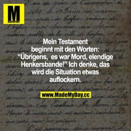 Mein Testament beginnt mit den Worten: "Übrigens, es war Mord, elende Henkersbande!" Ich denke, das wir die Situation et