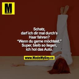 „Schatz, darf ich dir mal durchs Haar fahren?"
„Wenn Du gerne möchtest."
„Super, bleib so liegen, ich hol das Auto."