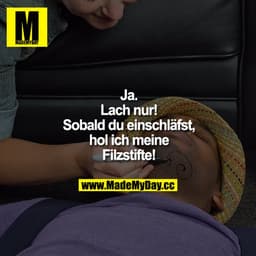 Ja. Lach nur! Sobald du einschläfst, hol ich meine Filzstifte!