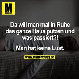 Da will man mal in Ruhe das ganze Haus putzen und was passiert?! Man hat keine Lust.