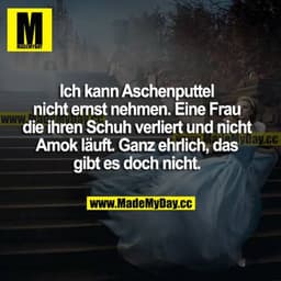 Ich kann Aschenputtel nicht ernst nehmen. Eine Frau, die ihren Schuh verliert und nicht Amok läuft. Ganz ehrlich, das gi