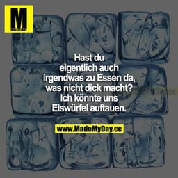 Hast du eigentlich auch irgendwas zu Essen da, was nicht dick macht? Ich könnte uns Eiswürfel auftauen.