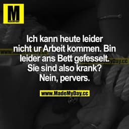 Ich kann heute leider nicht zur Arbeit kommen. Bin leider ans Bett gefesselt. 
Sie sind also krank? 
Nein, pervers.