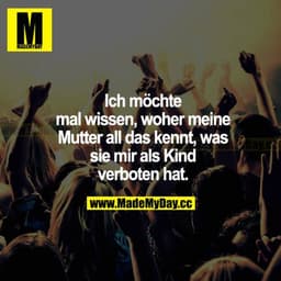Ich möchte mal wissen, woher meine Mutter all das kennt, was sie mir als Kind verboten hat.