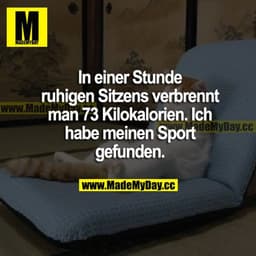 In einer Stunde ruhigen Sitzens verbrennt man 73 Kilokalorien. Ich habe meinen Sport gefunden.
