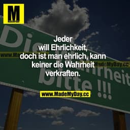 Jeder will Ehrlichkeit, doch ist man ehrlich, kann keiner die Wahrheit verkraften.
