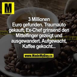 3 Millionen Euro gefunden. Traumauto gekauft, Ex-Chef grinsend den Mittelfinger gezeigt und ausgewandert. Aufgewacht, Ka