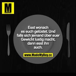 Esst wonach es euch gelüstet. Und falls sich jemand über euer Gewicht lustig macht, dann esst ihn auch.