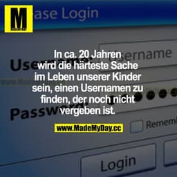 In ca. 20 Jahren wird die härteste Sache im Leben unserer Kinder sein, einen Usernamen zu finden, der noch nicht vergebe