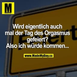 Wird eigentlich auch mal der Tag des Orgasmus gefeiert? Also ich würde kommen...