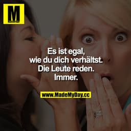 Es ist egal, wie du dich verhältst.
Die Leute reden. Immer.