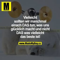 Vielleicht sollten wir manchmal einfach DAS tun, was uns glücklich macht und nicht DAS, was vielleicht das Beste ist!