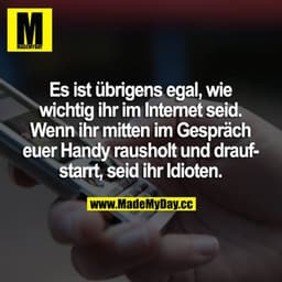 Es ist übrigens egal, wie wichtig ihr im Internet seid. Wenn ihr mitten im Gespräch euer Handy rausholt und draufstarrt,