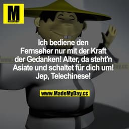 Ich bediene den Fernseher nur mit Kraft der Gedanken! Alter, da steht n Asiate und schaltet für dich um! Jep, Telechines