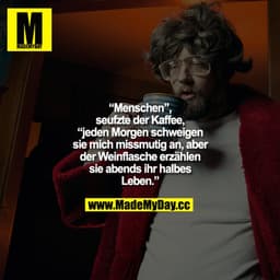 "Menschen", seufzte der Kaffee, "jeden Morgen schweigen sie mich missmutig an, aber der Weinflasche erzählen sie abends 