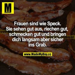 Frauen sind wie Speck. Sie sehen gut aus, riechen gut, schmecken gut und bringen dich langsam aber sicher ins Grab.