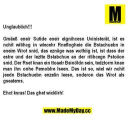 Unglaublich!!!
Gmäeß eneir Sutide eneir elgnihcesn Uvinisterät, ist es
nchit witihcg in wlecehr Rneflogheie die Bstachue