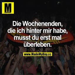 Die Wochenenden, die ich hinter mir habe, musst du erst mal überleben.