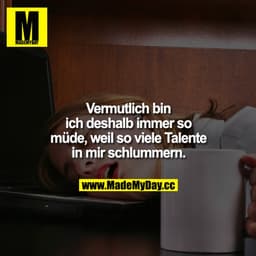 Vermutlich bin ich deshalb immer so müde, weil so viele Talente in mir schlummern.