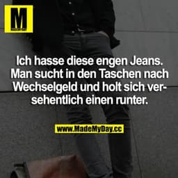 Ich hasse diese engen Jeans. Man sucht in den Taschen nach Wechselgeld und holt sich versehentlich einen runter.