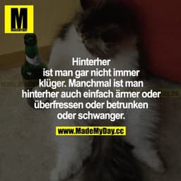 Hinterher ist man gar nicht immer klüger. Manchmal ist man hinterher auch einfach ärmer oder überfressen oder betrunken 