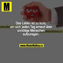 Das Leben ist zu kurz, um sich jeden Tag erneut über unnötige Menschen aufzuregen.