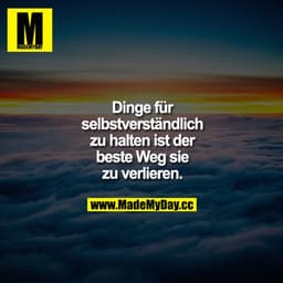Dinge für selbstverständlich zu halten, ist der beste Weg sie zu verlieren.