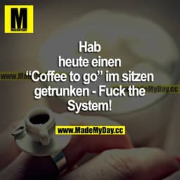 Hab heute einen "Coffee to go" im sitzen getrunken - Fuck the System!