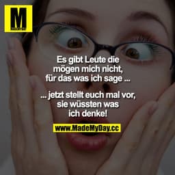 Es gibt Leute die mögen mich nicht, für das was ich sage...
... jetzt stellt euch mal vor, sie wüssten was ich denke !