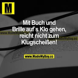 Mit Buch und Brille auf's Klo gehen, reicht nicht zum Klugscheißen!