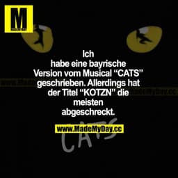 Ich habe eine bayrische Version vom Musical "CATS" geschrieben. Allerdings hat der Titel "KOTZN" die meisten abgeschreck